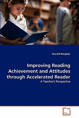 Improving Reading Achievement and Attitudes through Accelerated Reader by Roughan, Gearóid