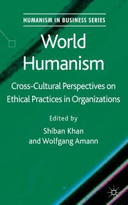 World Humanism: Cross-Cultural Perspectives on Ethical Practices in Organizations by Khan, S.