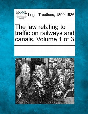 The Law Relating to Traffic on Railways and Canals. Volume 1 of 3 by Multiple Contributors