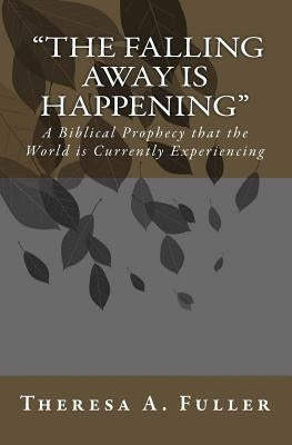 "The Falling Away" is Happening: A Biblical Prophecy That The World Is Currently Experiecing by Fuller, Theresa A.