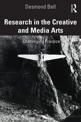 Research in the Creative and Media Arts: Challenging Practice by Bell, Desmond