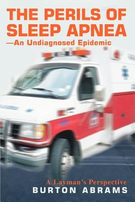 The Perils of Sleep Apnea--An Undiagnosed Epidemic: A Layman's Perspective by Abrams, Burton