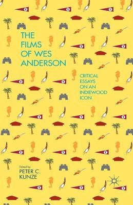 The Films of Wes Anderson: Critical Essays on an Indiewood Icon by Kunze, P.