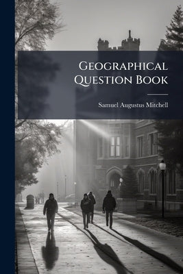 Geographical Question Book: Comprising Geographical Definitions And Containing All The Maps Of Mitchell's School Atlas by Mitchell, Samuel Augustus
