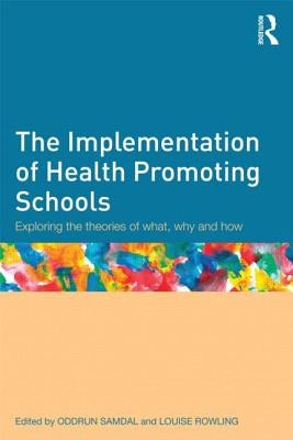The Implementation of Health Promoting Schools: Exploring the theories of what, why and how by Samdal, Oddrun