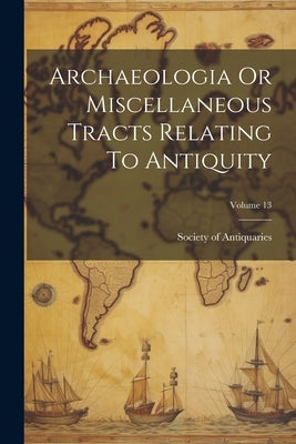 Archaeologia Or Miscellaneous Tracts Relating To Antiquity; Volume 13 by Society of Antiquaries (London)