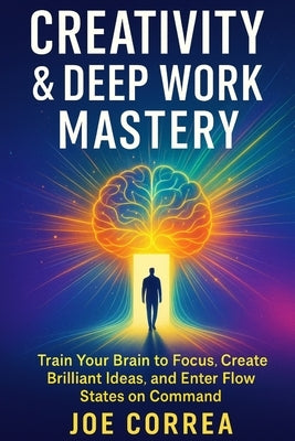 Creativity & Deep Work Mastery: Train Your Brain to Focus, Create Brilliant Ideas, and Enter Flow States on Command by Correa, Joe