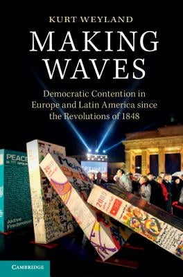 Making Waves: Democratic Contention in Europe and Latin America Since the Revolutions of 1848 by Weyland, Kurt