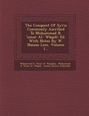 The Conquest of Syria Commonly Ascribed to Mu Ammad B. 'Umar Al- W Qid: Ed. with Notes by W. Nassau Lees, Volume 1... by Mu Ammad B. 'Umar Al- W. Aqid I.
