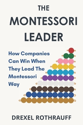 The Montessori Leader: How Companies Can Win When They Lead The Montessori Way by Rothrauff, Drexel