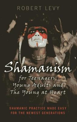 Shamanism for Teenagers, Young Adults and the Young at Heart: Shamanic Practice Made Easy for the Newest Generations by Levy, Robert