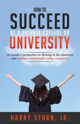 How to Succeed at a Private College or University: An insider's perspective on thriving in the classroom and creating a meaningful college experience by Starn Jr, Harry