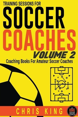Training Sessions For Soccer Coaches Volume 2 by King, Chris