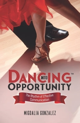 Dancing Into Opportunity: The Rhythm of Effective Communication by Gonzalez, Migdalia