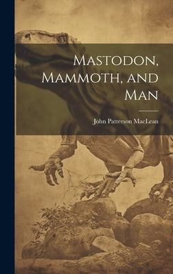 Mastodon, Mammoth, and Man by MacLean, John Patterson