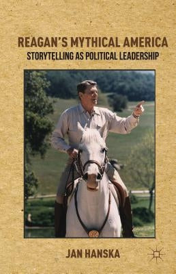 Reagan's Mythical America: Storytelling as Political Leadership by Hanska, Jan