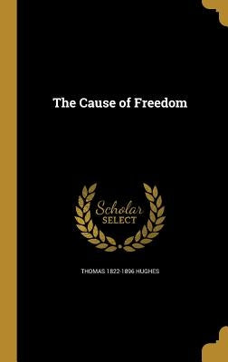 The Cause of Freedom by Hughes, Thomas 1822-1896