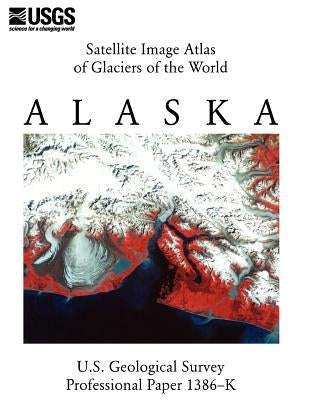 Satellite Image Atlas of Glaciers of the World: Alaska (U.S. Geological Survey Professional Paper 1386-K) by U S Geological Survey