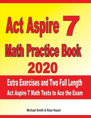 ACT Aspire 7 Math Practice Book 2020: Extra Exercises and Two Full Length ACT Aspire Math Tests to Ace the Exam by Nazari, Reza