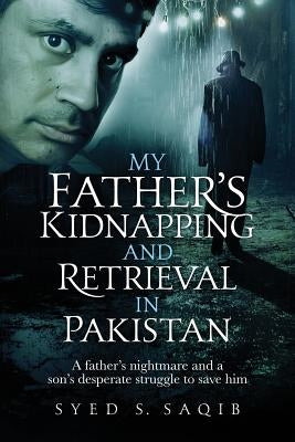 My Father's Kidnapping and Retrieval in Pakistan: A father's nightmare and a son's desperate struggle to save him by Saqib, Syed S.