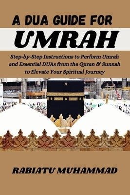 A Dua Guide for Umrah: Step-by-Step Instructions to Perform Umrah and Essential DUAs from the Quran & Sunnah to Elevate Your Spiritual Journe by Muhammad, Rabiatu