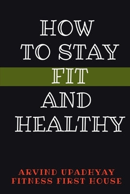 How to Stay Fit and Healthy by Upadhyay, Arvind