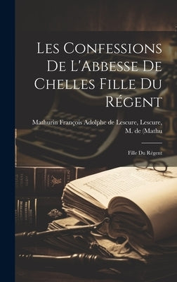 Les Confessions de L'Abbesse de Chelles Fille du Régent: Fille du Régent by François Adolphe de Lescure, Lescure M.