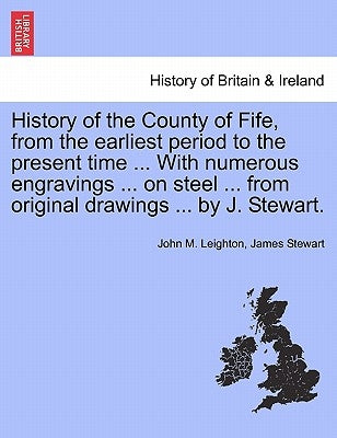 History of the County of Fife, from the Earliest Period to the Present Time ... with Numerous Engravings ... on Steel ... from Original Drawings ... b by Leighton, John M.
