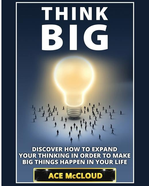 Think Big: Discover How To Expand Your Thinking In Order To Make Big Things Happen In Your Life by McCloud, Ace