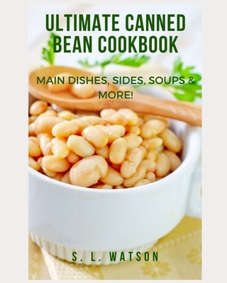 Ultimate Canned Bean Cookbook: Main Dishes, Sides, Soups & More! by Watson, S. L.