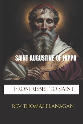 Saint Augustine Of Hippo: From Rebel to Saint by Thomas Flanagan