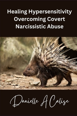 Healing Hypersensitivity Overcoming Covert Narcissistic Abuse by Calise, Danielle A.