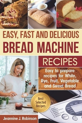 Easy, Fast and Delicious Bread Machine Recipes: Easy to prepare Recipes for White, Rye, Fruit, Vegetable and Sweet Bread by Robinson, Jeannine J.