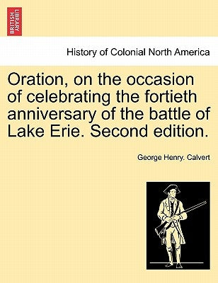 Oration, on the Occasion of Celebrating the Fortieth Anniversary of the Battle of Lake Erie. Second Edition. by Calvert, George Henry