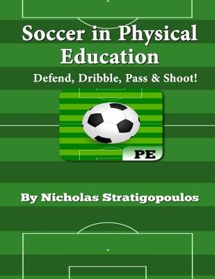 Soccer in Physical Education: Defend, Dribble, Pass, & Shoot! by Stratigopoulos, Nicholas