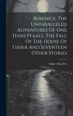 Berenice. The Unparalleled Adventures Of One Hans Pfaall. The Fall Of The House Of Usher And Seventeen Other Stories by Poe, Edgar Allan