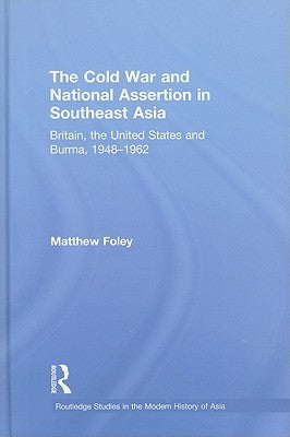 The Cold War and National Assertion in Southeast Asia: Britain, the United States and Burma, 1948-1962 by Foley, Matthew