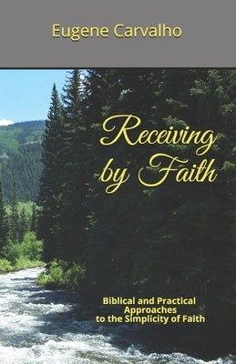 Receiving by Faith: Biblical and Practical Approaches to the Simplicity of Faith by Carvalho, Eugene