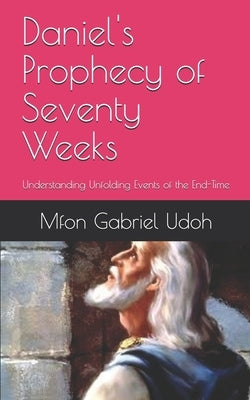 Daniel's Prophecy of Seventy Weeks: Understanding Unfolding Events of the End-Time by Udoh, Mfon Gabriel