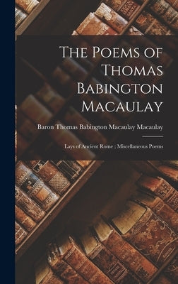 The Poems of Thomas Babington Macaulay; Lays of Ancient Rome; Miscellaneous Poems by Macaulay, Thomas Babington Macaulay