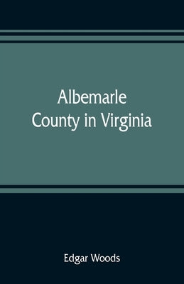 Albemarle County in Virginia; giving some account of what it was by nature, of what it was made by man, and of some of the men who made it by Woods, Edgar