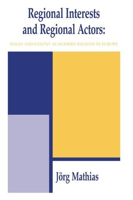 Regional Interests and Regional Actors: Wales and Saxony as Modern Regions in Europe by Mathias, Jörg