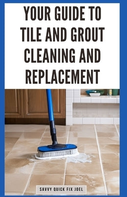 Your Guide to Tile and Grout Cleaning and Replacement: Expert Tutorials for Deep Cleaning, Regrouting, Replacing Cracked Tiles, and Applying New Grout by Joel, Savvy Quick Fix