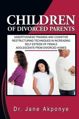 Children of Divorced Parents: Assertiveness Training and Cognitive Restructuring Techniques in Increasing Self-Esteem of Female Adolescents from DIV by Akponye, Jane