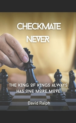 Checkmate Never: The King of Kings Always Has One More Move by Ralph, David