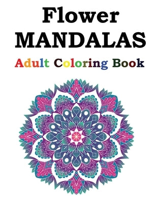 Flower Mandalas Adult Coloring Book: Adult Coloring Book Featuring Beautiful Mandalas Designed to Soothe the Soul by Publishing, Flower Mandalas