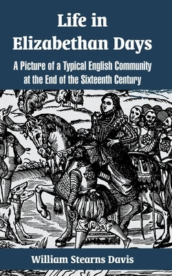 Life in Elizabethan Days: A Picture of a Typical English Community at the End of the Sixteenth Century by Davis, William Stearns