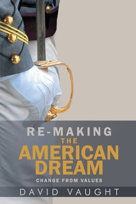 Re-Making the American Dream: Change from Values by David Vaught, David