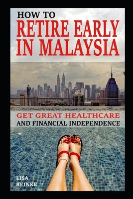 How to Retire Early in Malaysia: Get Great Healthcare and Financial Independence by Reinke, Lisa