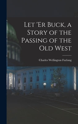 Let 'er Buck, a Story of the Passing of the old West by Furlong, Charles Wellington